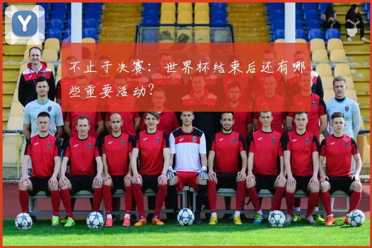 不止于决赛：世界杯结束后还有哪些重要活动？