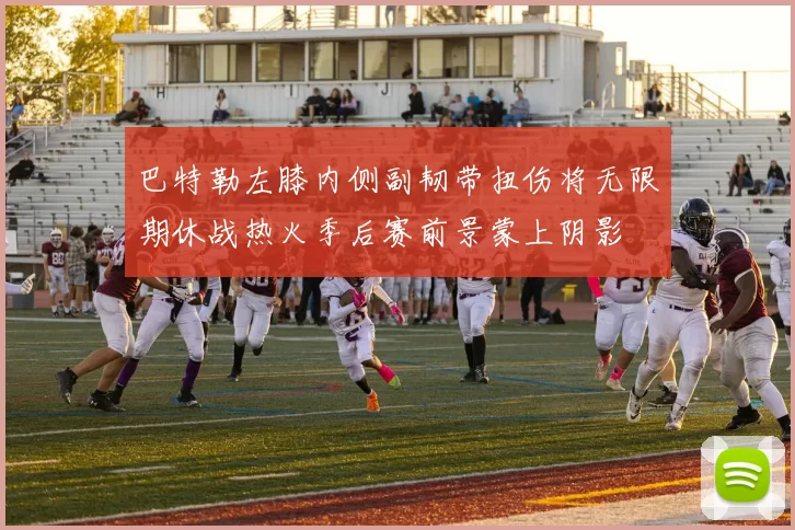 巴特勒左膝内侧副韧带扭伤将无限期休战热火季后赛前景蒙上阴影
