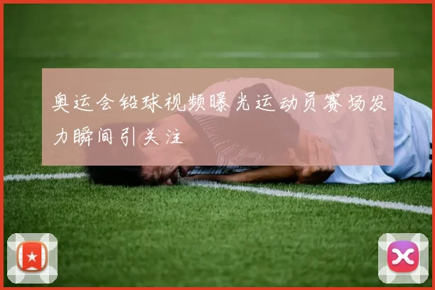 奥运会铅球视频曝光运动员赛场发力瞬间引关注