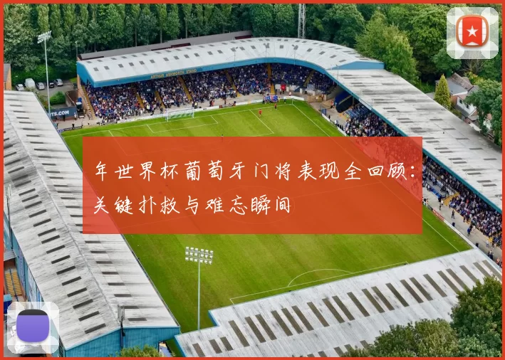 年世界杯葡萄牙门将表现全回顾:关键扑救与难忘瞬间