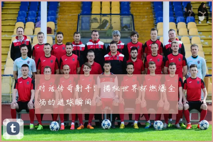 对话传奇射手:揭秘世界杯燃爆全场的进球瞬间