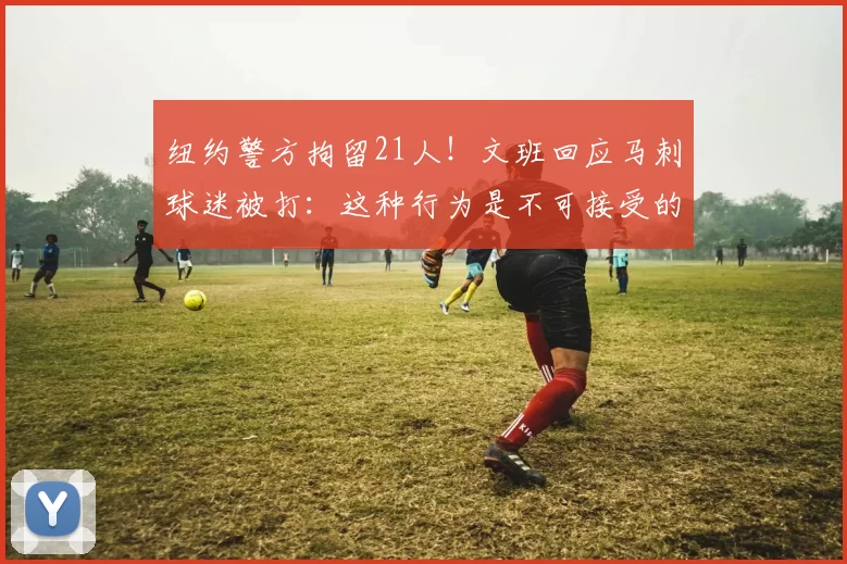 纽约警方拘留21人!文班回应马刺球迷被打:这种行为是不可接受的