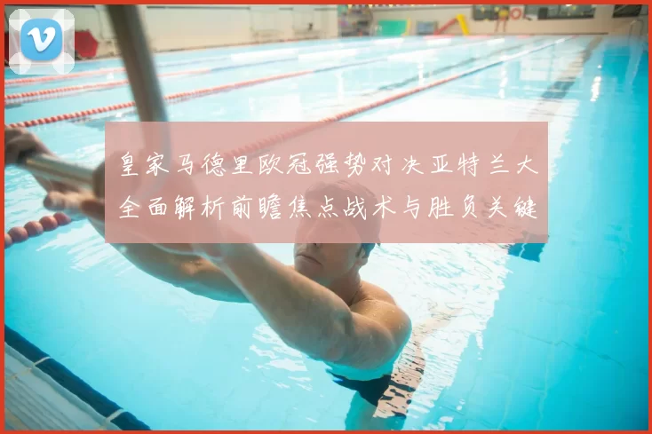 皇家马德里欧冠强势对决亚特兰大全面解析前瞻焦点战术与胜负关键观察