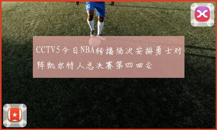 CCTV5今日NBA转播场次安排勇士对阵凯尔特人总决赛第四回合