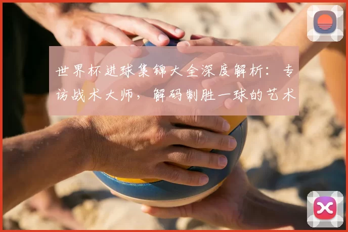 世界杯进球集锦大全深度解析:专访战术大师,解码制胜一球的艺术