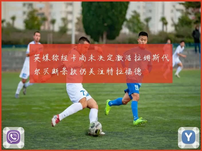 英媒称纽卡尚未决定激活拉姆斯代尔买断条款仍关注特拉福德