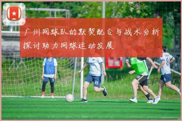 广州网球队的默契配合与战术分析探讨助力网球运动发展