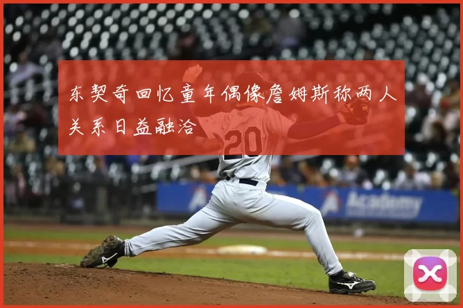 东契奇回忆童年偶像詹姆斯称两人关系日益融洽