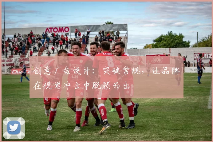 创意广告设计:突破常规,让品牌在视觉冲击中脱颖而出