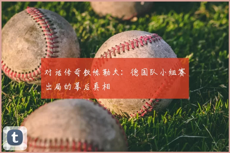 对话传奇教练勒夫:德国队小组赛出局的幕后真相