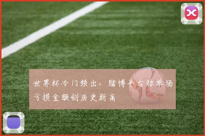 世界杯冷门频出，赌博平台称单场亏损金额创历史新高