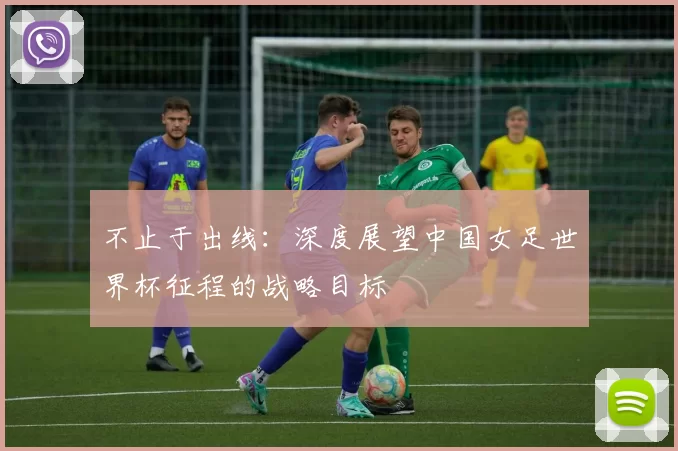 不止于出线:深度展望中国女足世界杯征程的战略目标
