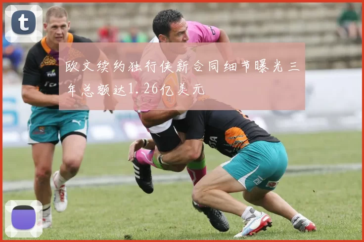 欧文续约独行侠新合同细节曝光三年总额达1.26亿美元