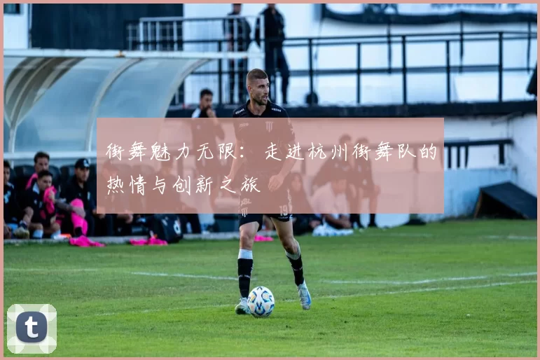 街舞魅力无限:走进杭州街舞队的热情与创新之旅