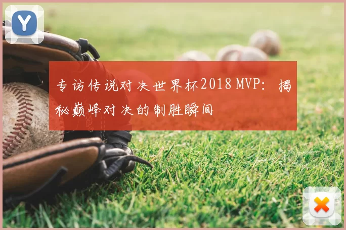 专访传说对决世界杯2018 MVP:揭秘巅峰对决的制胜瞬间