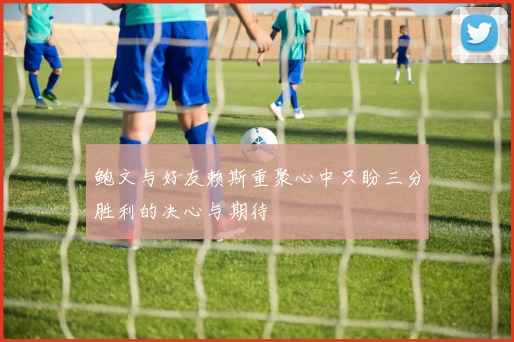 鲍文与好友赖斯重聚心中只盼三分胜利的决心与期待