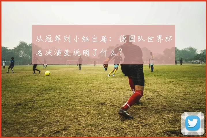 从冠军到小组出局:德国队世界杯名次演变说明了什么?
