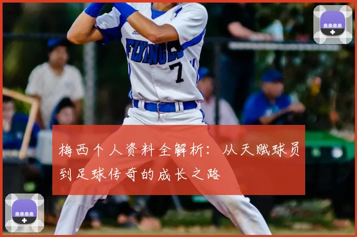 梅西个人资料全解析:从天赋球员到足球传奇的成长之路