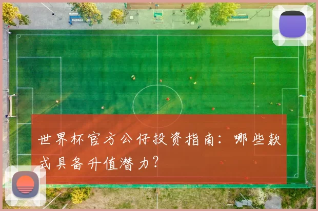 世界杯官方公仔投资指南:哪些款式具备升值潜力?