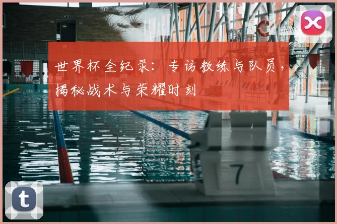 世界杯全纪录:专访教练与队员,揭秘战术与荣耀时刻