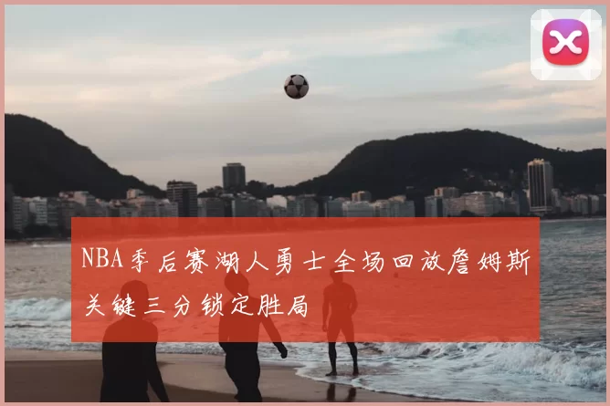 NBA季后赛湖人勇士全场回放詹姆斯关键三分锁定胜局