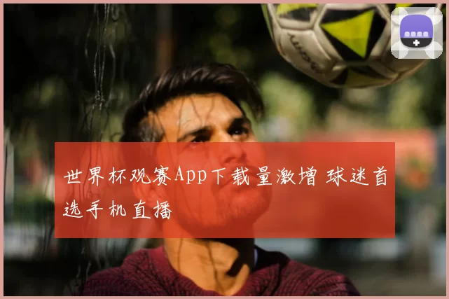 世界杯观赛App下载量激增 球迷首选手机直播