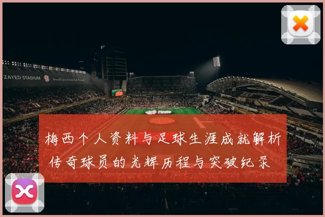梅西个人资料与足球生涯成就解析 传奇球员的光辉历程与突破纪录
