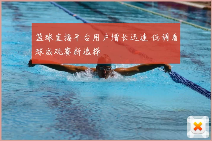篮球直播平台用户增长迅速 低调看球成观赛新选择