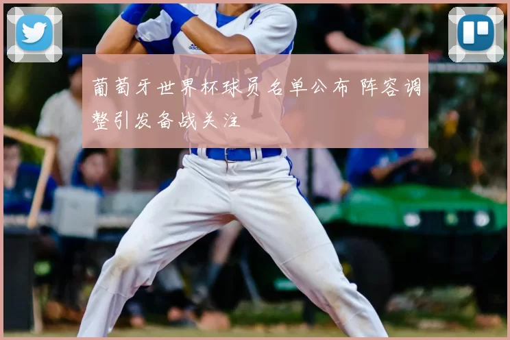 葡萄牙世界杯球员名单公布 阵容调整引发备战关注
