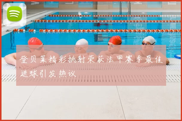 登贝莱精彩挑射荣获法甲赛季最佳进球引发热议