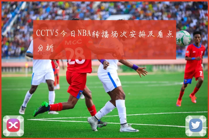 CCTV5今日NBA转播场次安排及看点分析