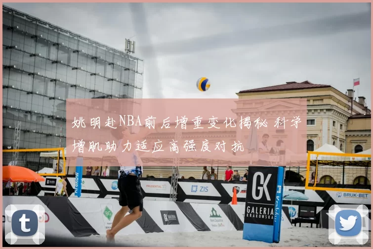 姚明赴NBA前后增重变化揭秘 科学增肌助力适应高强度对抗