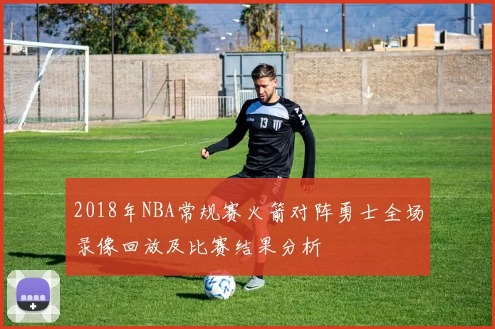 2018年NBA常规赛火箭对阵勇士全场录像回放及比赛结果分析
