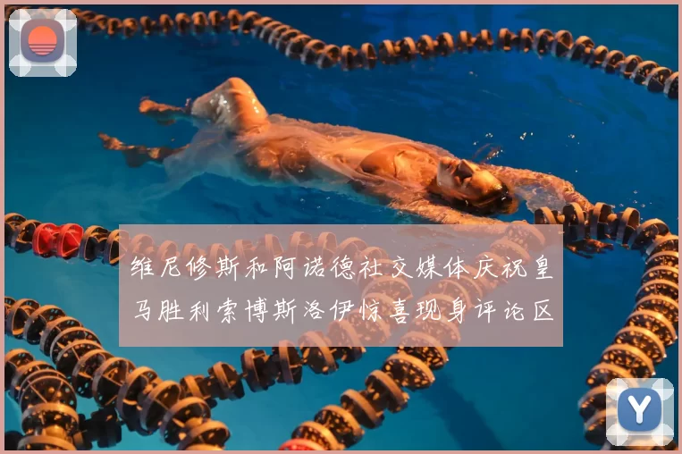 维尼修斯和阿诺德社交媒体庆祝皇马胜利索博斯洛伊惊喜现身评论区互动