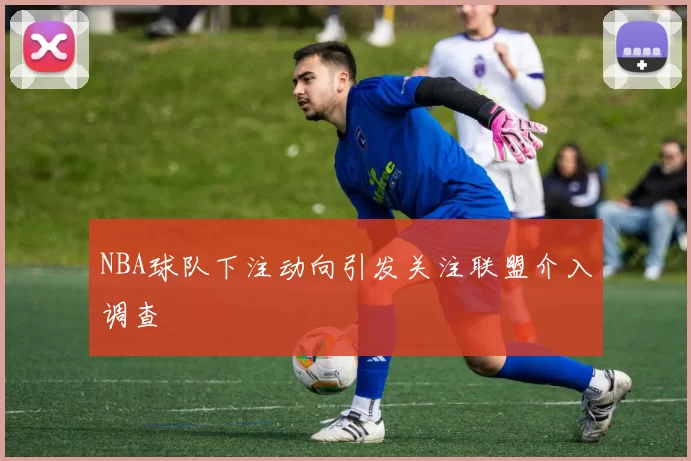 NBA球队下注动向引发关注联盟介入调查