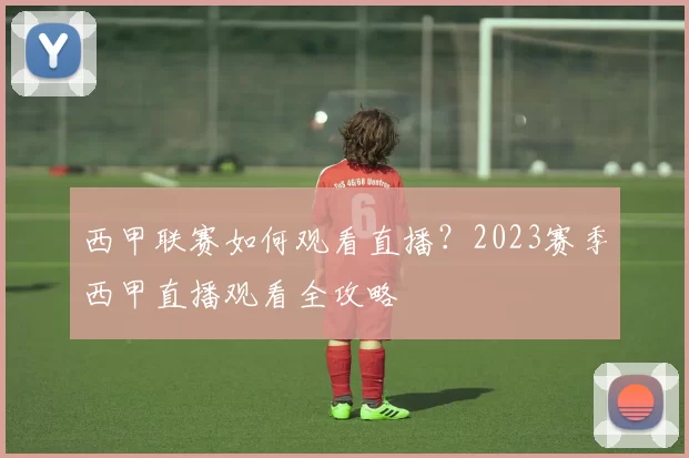 西甲联赛如何观看直播?2023赛季西甲直播观看全攻略