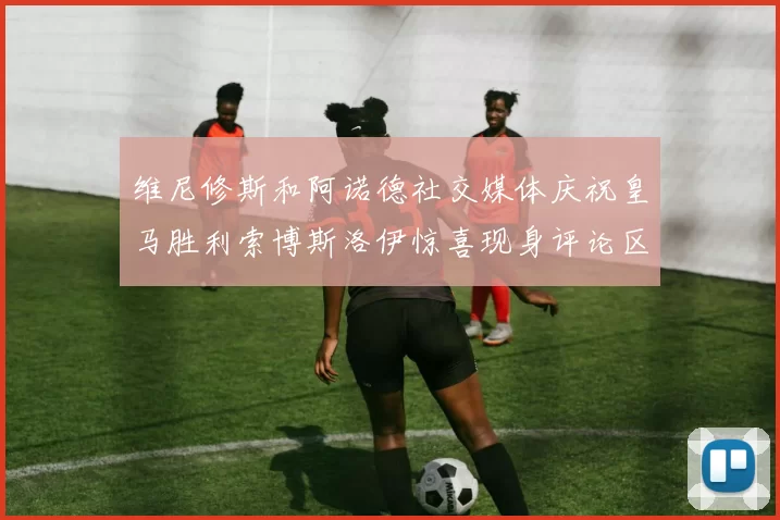 维尼修斯和阿诺德社交媒体庆祝皇马胜利索博斯洛伊惊喜现身评论区互动