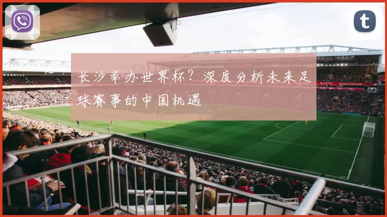 长沙举办世界杯?深度分析未来足球赛事的中国机遇
