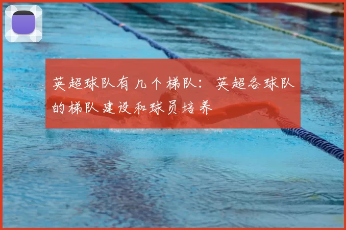 英超球队有几个梯队:英超各球队的梯队建设和球员培养