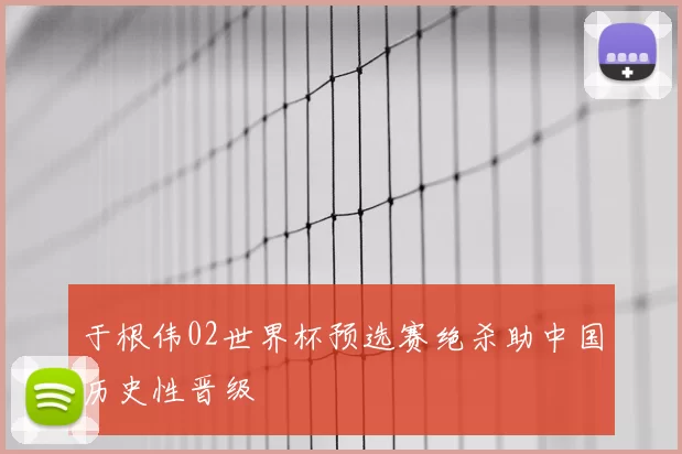 于根伟02世界杯预选赛绝杀助中国历史性晋级