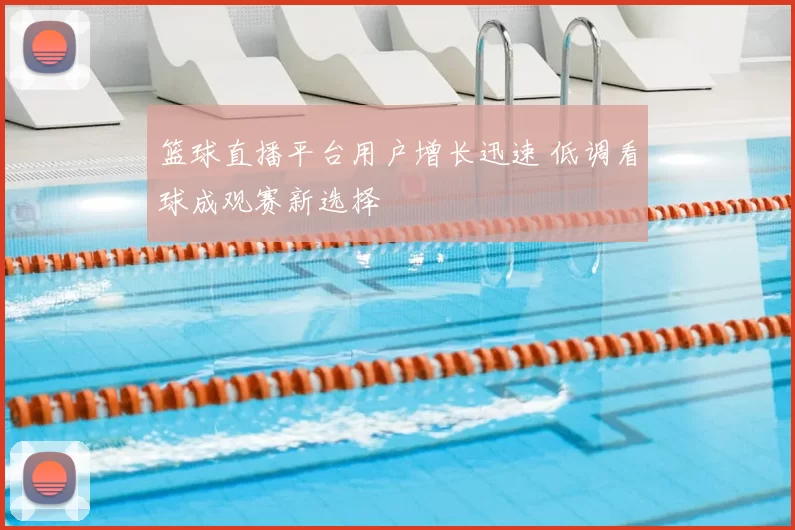 篮球直播平台用户增长迅速 低调看球成观赛新选择