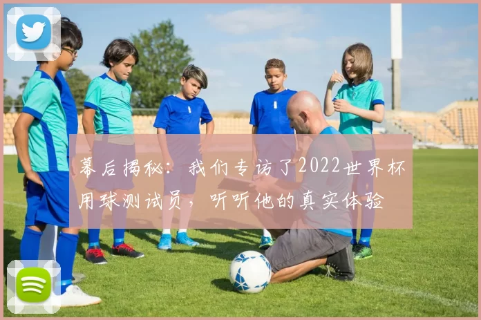 幕后揭秘:我们专访了2022世界杯用球测试员,听听他的真实体验