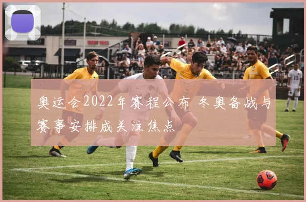 奥运会2022年赛程公布 冬奥备战与赛事安排成关注焦点