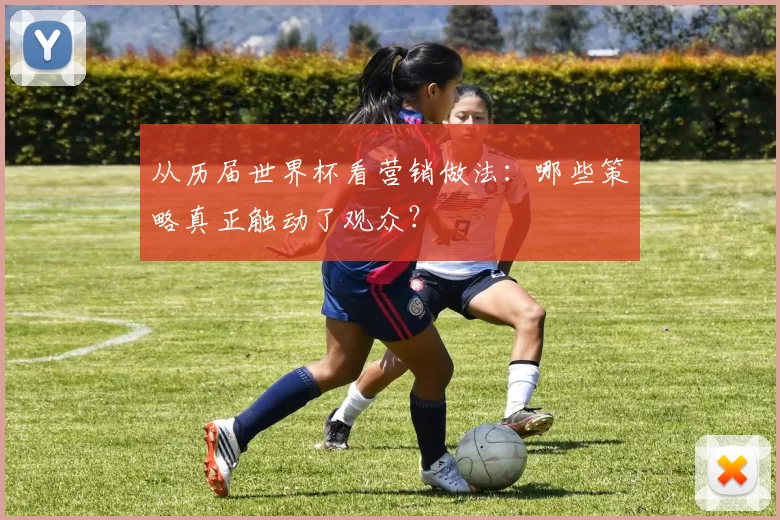 从历届世界杯看营销做法:哪些策略真正触动了观众?