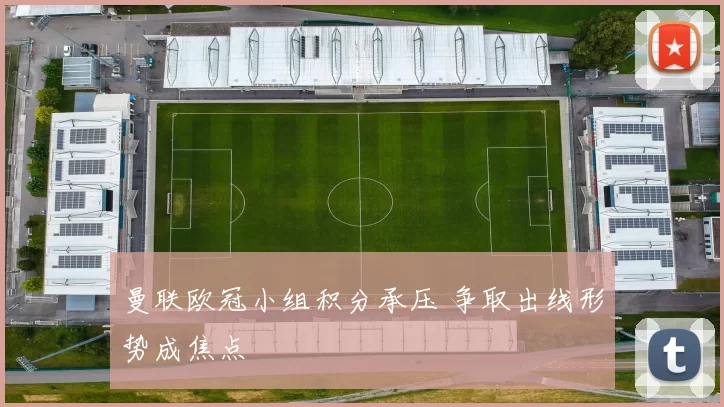 曼联欧冠小组积分承压 争取出线形势成焦点