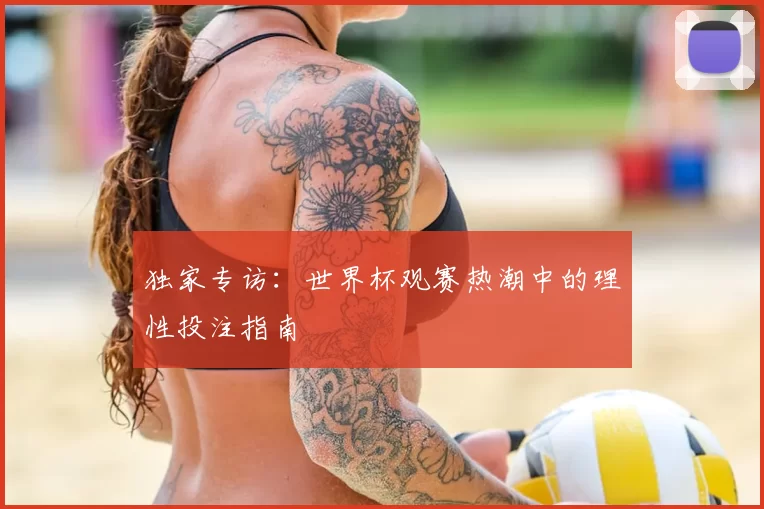 独家专访:世界杯观赛热潮中的理性投注指南