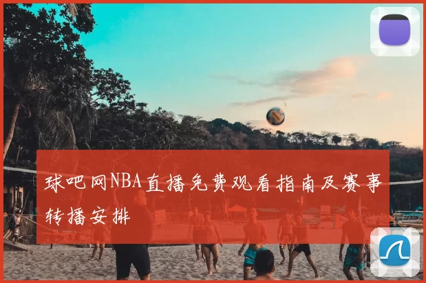 球吧网NBA直播免费观看指南及赛事转播安排