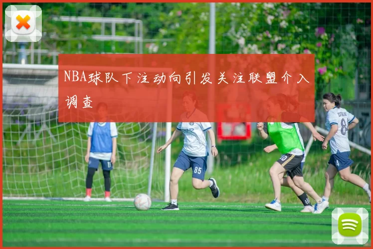 NBA球队下注动向引发关注联盟介入调查