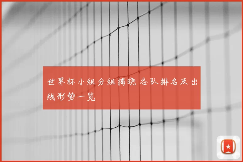 世界杯小组分组揭晓 各队排名及出线形势一览