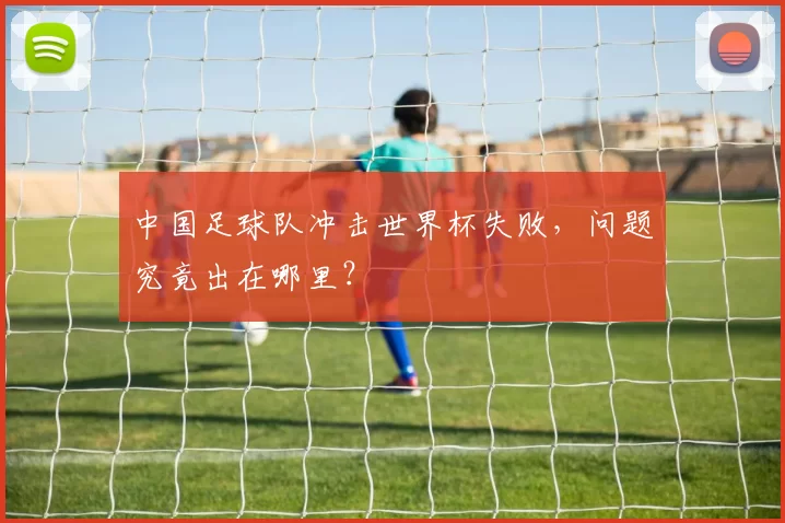中国足球队冲击世界杯失败,问题究竟出在哪里?